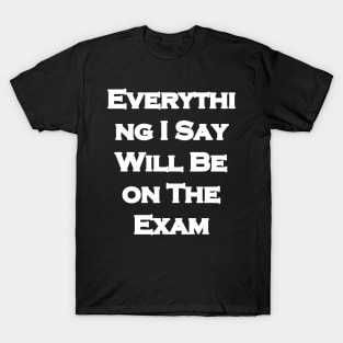 Everything I Say Will Be On The Exam T-Shirt